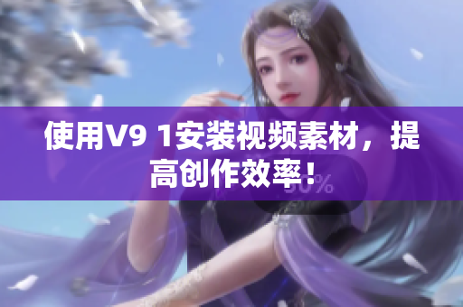 使用V9 1安装视频素材，提高创作效率！