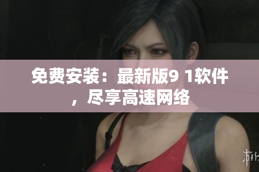 免费安装：最新版9 1软件，尽享高速网络