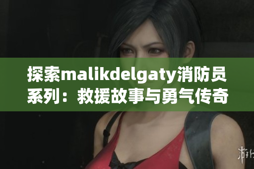 探索malikdelgaty消防员系列：救援故事与勇气传奇