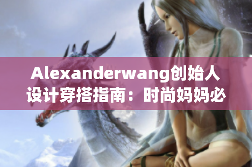 Alexanderwang创始人设计穿搭指南：时尚妈妈必备！