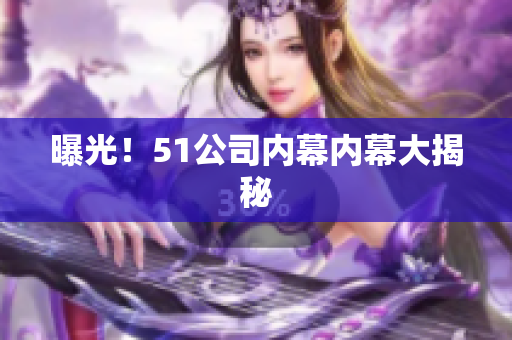 曝光！51公司内幕内幕大揭秘