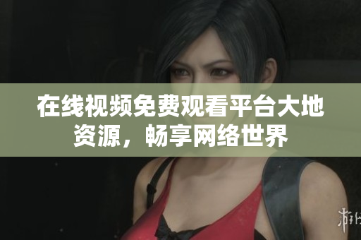 在线视频免费观看平台大地资源，畅享网络世界