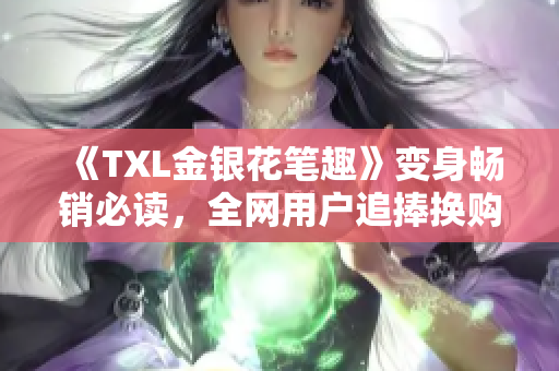 《TXL金银花笔趣》变身畅销必读，全网用户追捧换购！