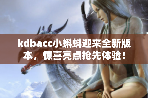 kdbacc小蝌蚪迎来全新版本，惊喜亮点抢先体验！