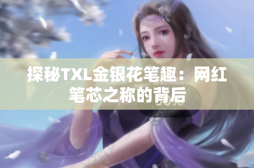 探秘TXL金银花笔趣：网红笔芯之称的背后