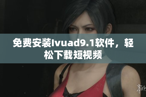 免费安装Ivuad9.1软件，轻松下载短视频