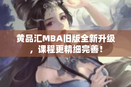 黄品汇MBA旧版全新升级，课程更精细完善！