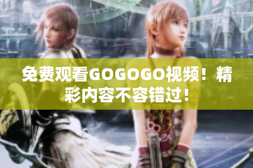 免费观看GOGOGO视频！精彩内容不容错过！