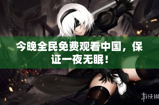 今晚全民免费观看中国，保证一夜无眠！