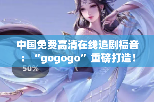 中国免费高清在线追剧福音：“gogogo”重磅打造！