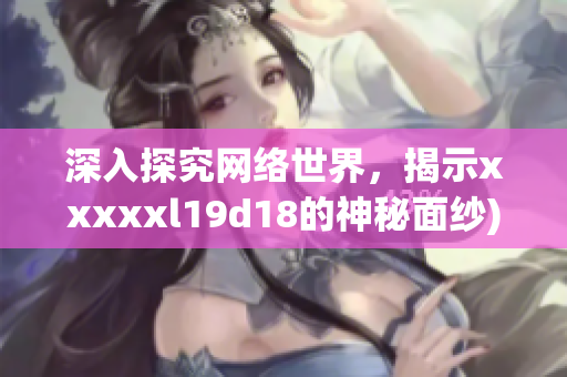 深入探究网络世界，揭示xxxxxl19d18的神秘面纱)