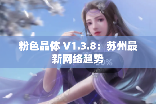 粉色晶体 V1.3.8：苏州最新网络趋势