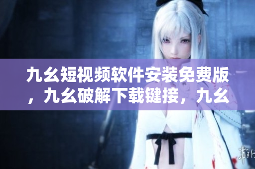 九幺短视频软件安装免费版，九幺破解下载键接，九幺软件下载安装，九幺下载，九幺免费版下载安装----oUcnslkGmZAP