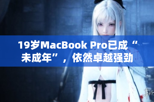 19岁MacBook Pro已成“未成年”，依然卓越强劲