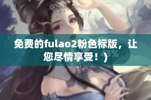 免费的fulao2粉色标版，让您尽情享受！)