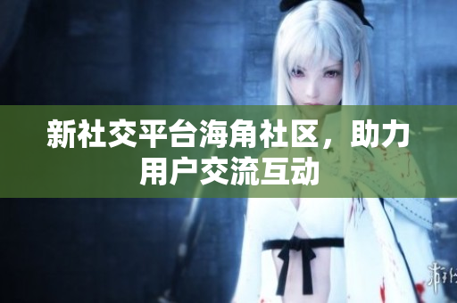 新社交平台海角社区，助力用户交流互动