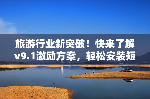 旅游行业新突破！快来了解v9.1激励方案，轻松安装短视频素材