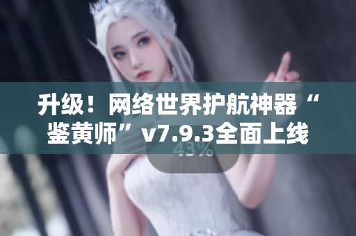 升级！网络世界护航神器“鉴黄师”v7.9.3全面上线
