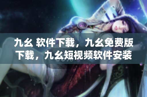 九幺 软件下载，九幺免费版下载，九幺短视频软件安装免费版，九幺破解下载键接，九幺软件下载安装----DS9swyeceSCk