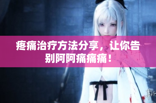 疼痛治疗方法分享，让你告别阿阿痛痛痛！