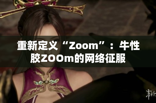 重新定义“Zoom”：牛性胶ZOOm的网络征服