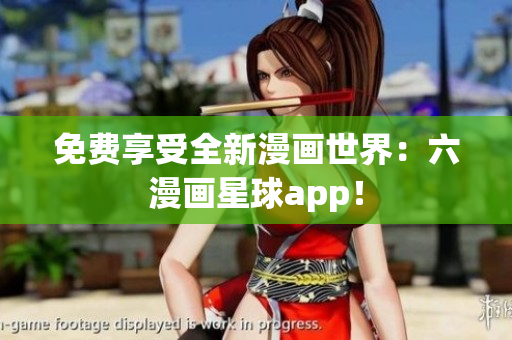 免费享受全新漫画世界：六漫画星球app！