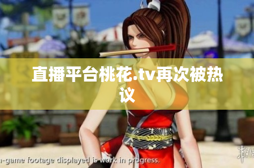 直播平台桃花.tv再次被热议