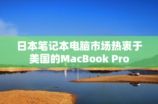日本笔记本电脑市场热衷于美国的MacBook Pro