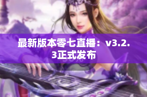 最新版本零七直播：v3.2.3正式发布