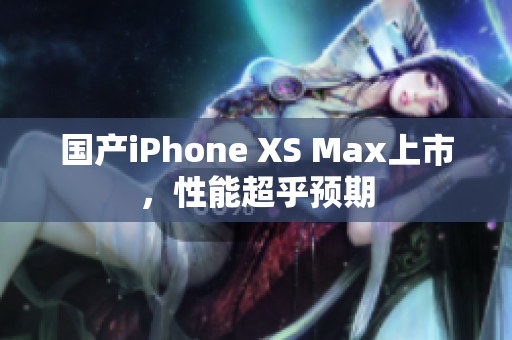 国产iPhone XS Max上市，性能超乎预期