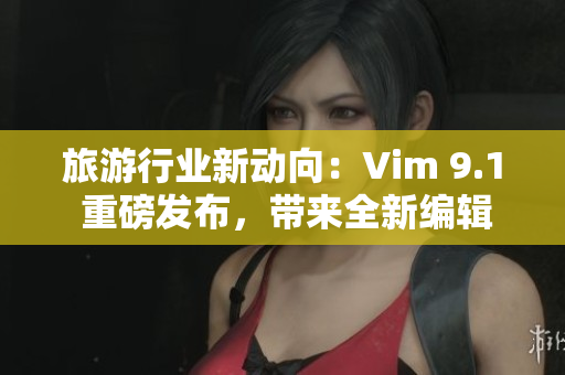 旅游行业新动向：Vim 9.1 重磅发布，带来全新编辑体验！