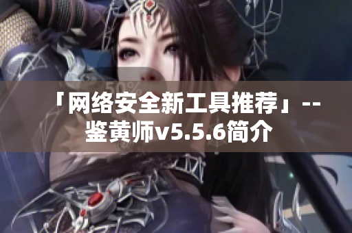 「网络安全新工具推荐」-- 鉴黄师v5.5.6简介