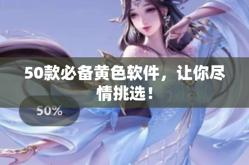 50款必备黄色软件，让你尽情挑选！