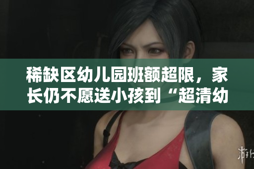 稀缺区幼儿园班额超限，家长仍不愿送小孩到“超清幼儿园”