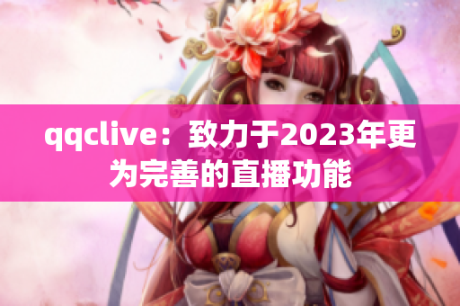 qqclive：致力于2023年更为完善的直播功能