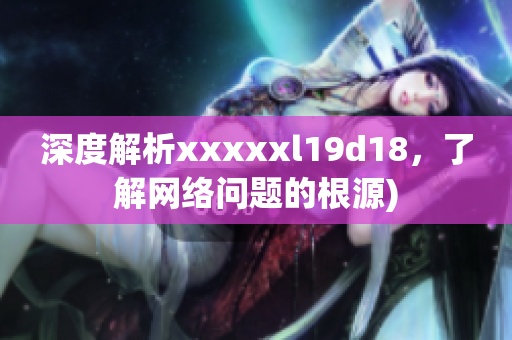 深度解析xxxxxl19d18，了解网络问题的根源)