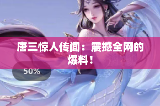 唐三惊人传闻：震撼全网的爆料！