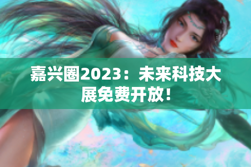嘉兴圈2023：未来科技大展免费开放！