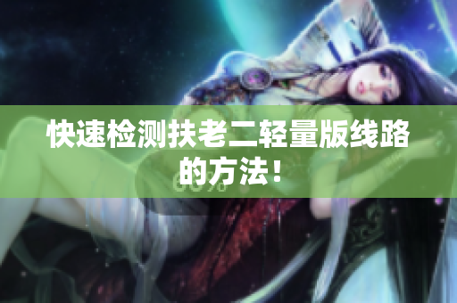 快速检测扶老二轻量版线路的方法！