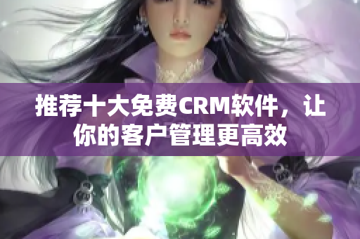推荐十大免费CRM软件，让你的客户管理更高效