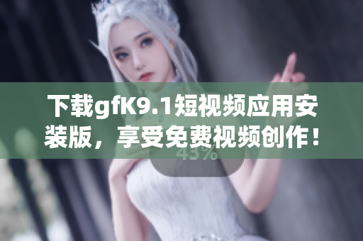 下载gfK9.1短视频应用安装版，享受免费视频创作！