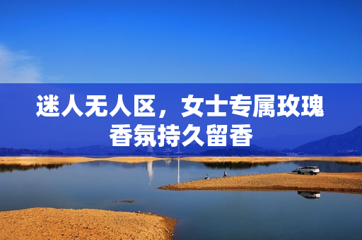 迷人无人区，女士专属玫瑰香氛持久留香