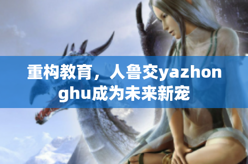重构教育，人鲁交yazhonghu成为未来新宠