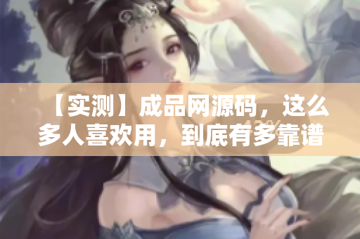 【实测】成品网源码，这么多人喜欢用，到底有多靠谱？