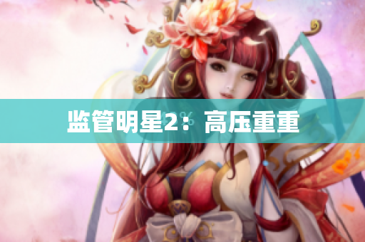 监管明星2：高压重重