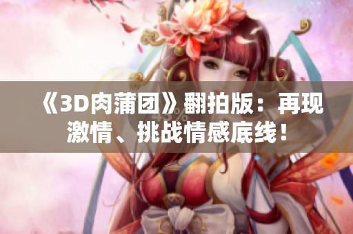 《3D肉蒲团》翻拍版：再现激情、挑战情感底线！