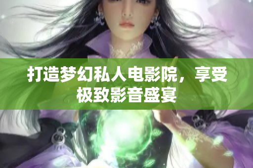 打造梦幻私人电影院，享受极致影音盛宴