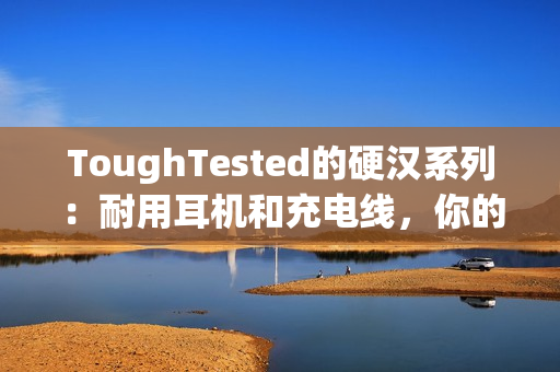 ToughTested的硬汉系列：耐用耳机和充电线，你的最佳选择。