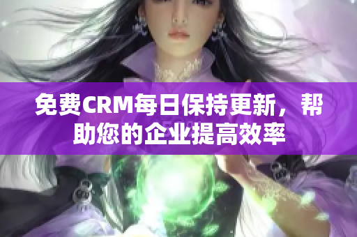 免费CRM每日保持更新，帮助您的企业提高效率