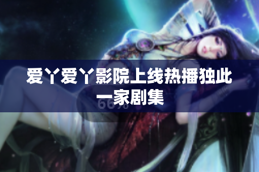 爱丫爱丫影院上线热播独此一家剧集